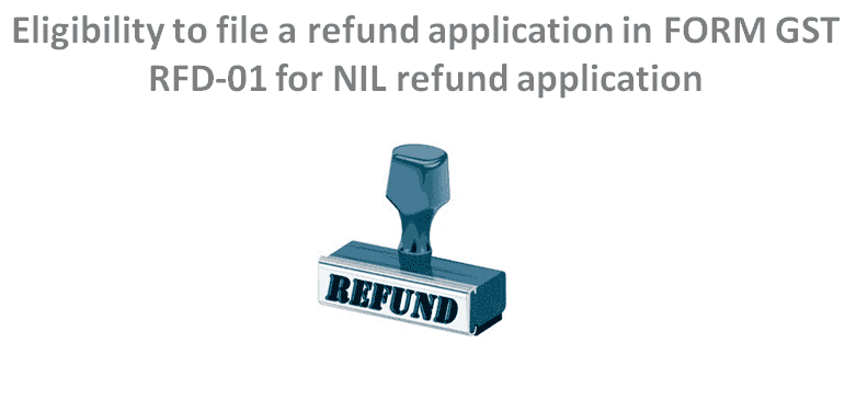 Eligibility to file a refund application in FORM GST RFD-01 for NIL refund application