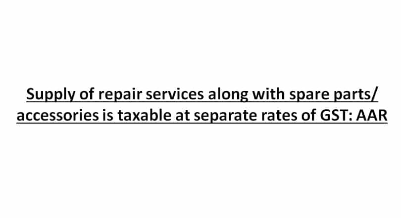 Supply of repair services along with spare parts/ accessories is taxable at separate rates of GST: AAR
