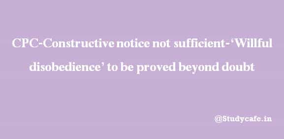 CPC-Constructive notice, held not sufficient-'Willful disobedience' to be proved beyond doubt