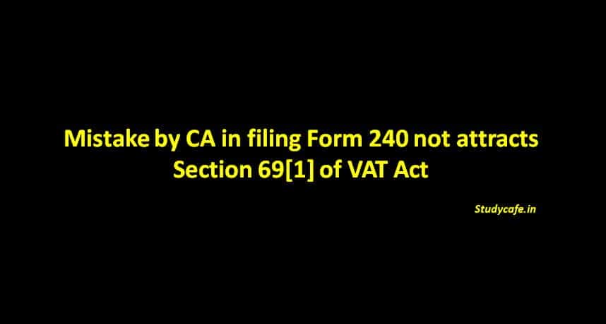 Mistake by CA in filing Form 240 not attracts Section 69[1] of VAT Act