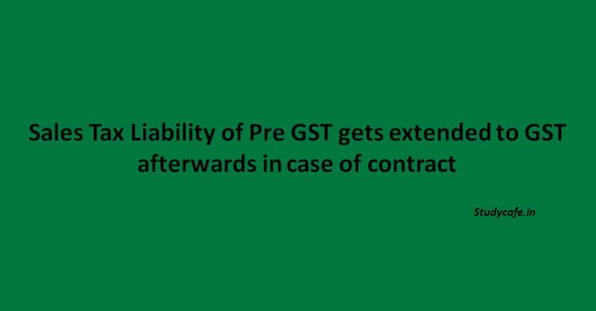 Sales Tax Liability of Pre GST gets extended to GST afterwards in case of contract