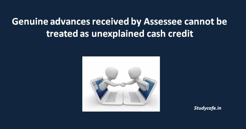 Genuine advances received by assessee cannot be treated as unexplained cash credit