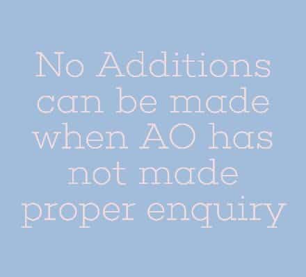 No Additions can be made when AO has not made proper enquiry