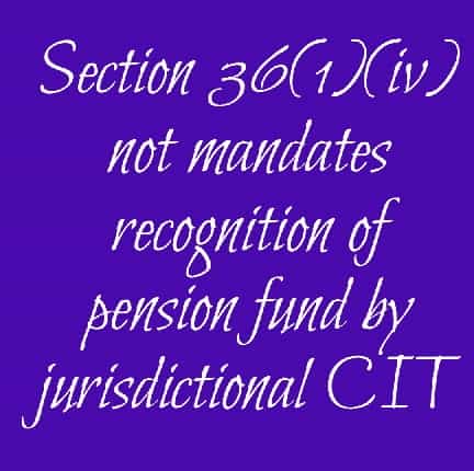 Section 36(1)(iv) does not mandates recognition of pension fund by jurisdictional CIT