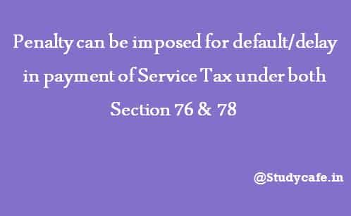 Penalty can be imposed for default/delay in payment of Service Tax u/s 76 or 78