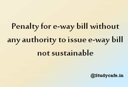 Penalty for e-way bill without any authority to issue e-way bill not sustainable
