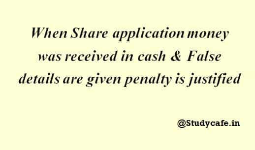 When Share application money was received in cash & False details are given penalty is justified
