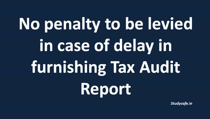 No penalty to be levied in case of delay in furnishing Tax Audit Report