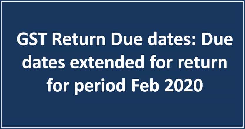 GST Return Due dates: Due dates extended for return for period Feb 2020