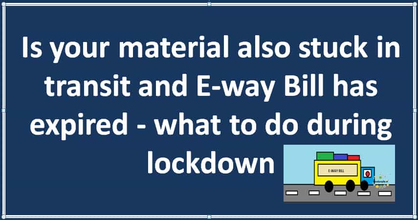 Is your material also stuck in transit and E-way Bill has expired - what to do during lockdown