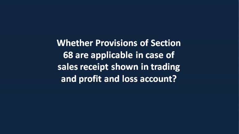 Whether Provisions of Section 68 are applicable in case of sales receipt shown in trading and profit and loss account?