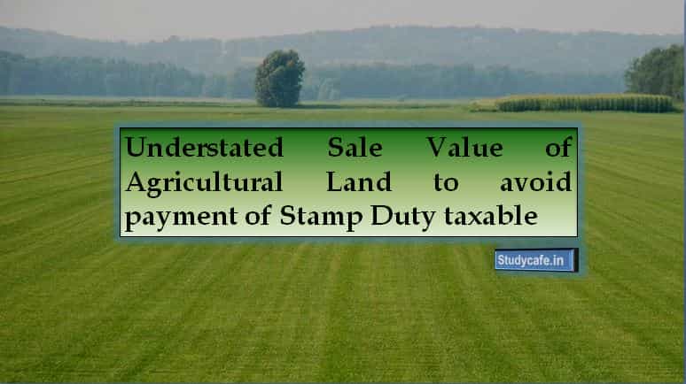 Understated Sale Value of Agricultural Land to avoid payment of Stamp Duty taxable