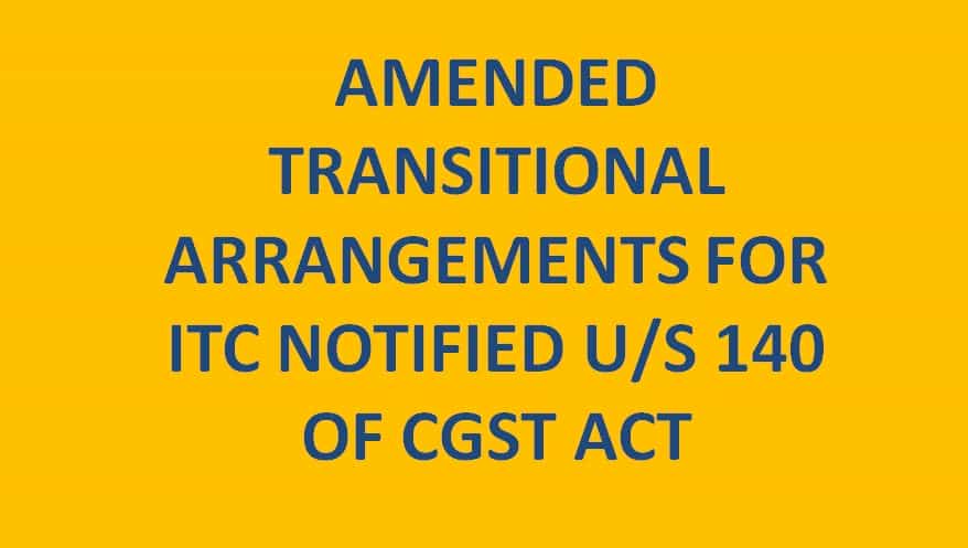 AMENDED TRANSITIONAL ARRANGEMENTS FOR ITC NOTIFIED U/S 140 OF CGST ACT