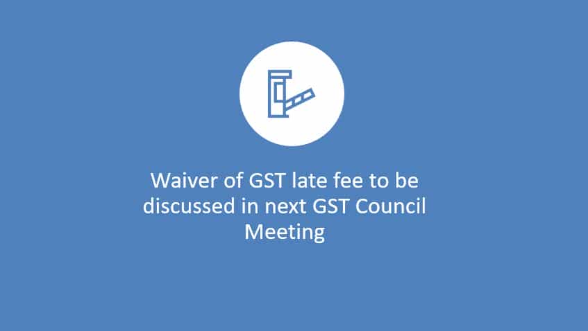 Waiver of GST late fee to be discussed in next GST Council Meeting