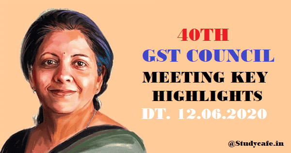40TH GST COUNCIL MEETING KEY HIGHLIGHTS DT. 12.06.2020
