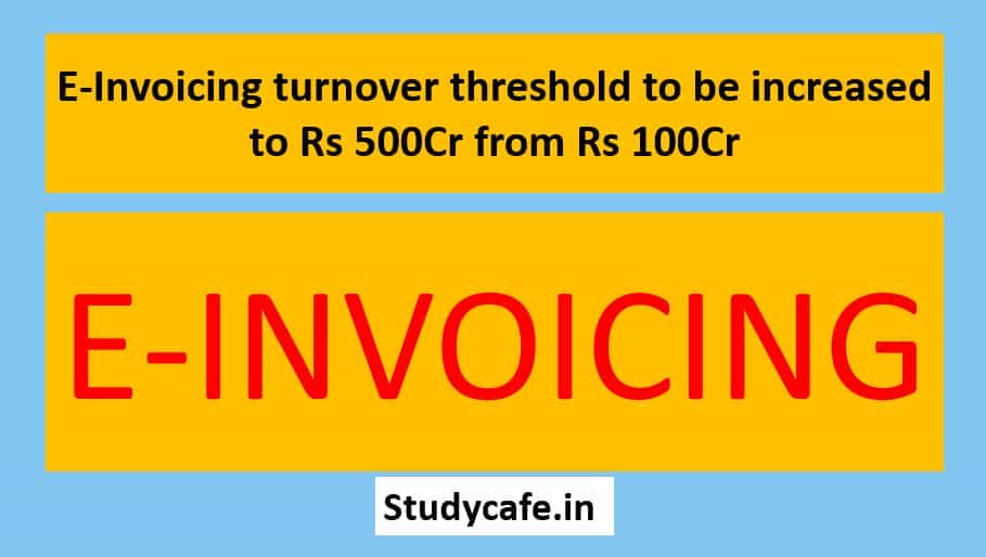 E-Invoicing turnover threshold to be increased to Rs 500Cr from Rs 100Cr