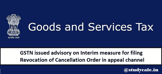GSTN issues Advisory on Interim measure for Filing Revocation of Cancellation Order in Appeal Channel