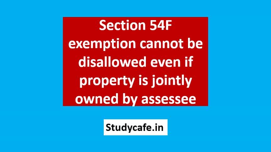 Section 54F exemption cannot be disallowed even if property is jointly owned by assessee