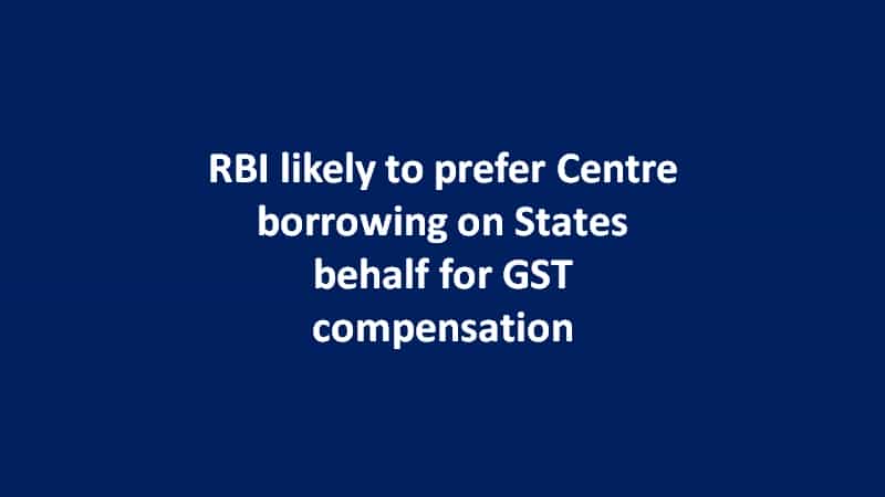 RBI likely to prefer Centre borrowing on States behalf for GST compensation