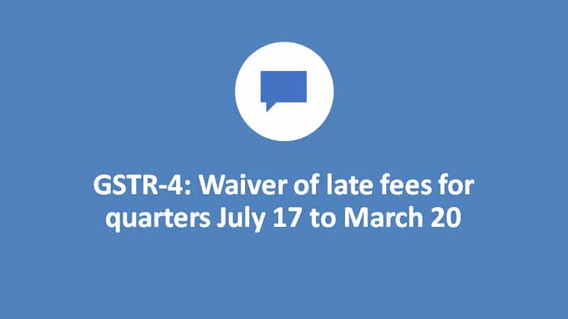 GSTR-4: Waiver of late fees for quarters July 17 to March 20