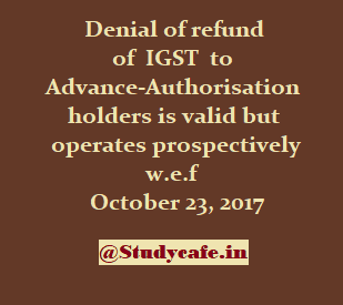 Denial of refund of IGST to Advance-Authorisation holders is valid but operates prospectively w.e.f October 23, 2017