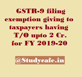 GSTR-9 filing exemption giving to taxpayers having T/O up to 2 Cr. for FY 2019-20