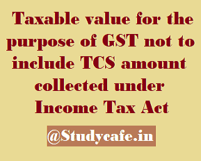 Taxable value for the purpose of GST not to include TCS amount collected under Income Tax Act