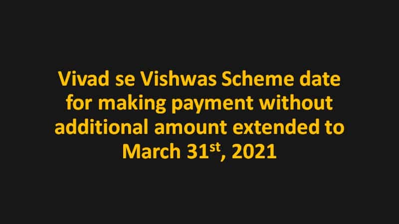 Vivad se Vishwas Scheme date for making payment without additional amount extended to March 31 2021