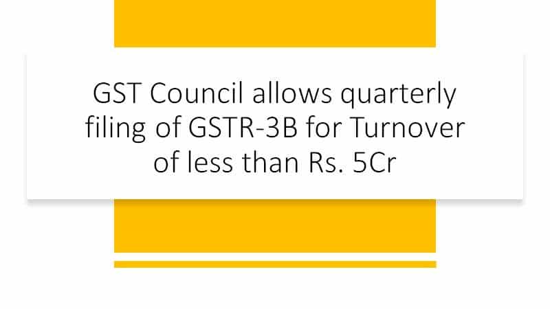 GST Council allows quarterly filing of GSTR-3B for Turnover of less than Rs. 5Cr