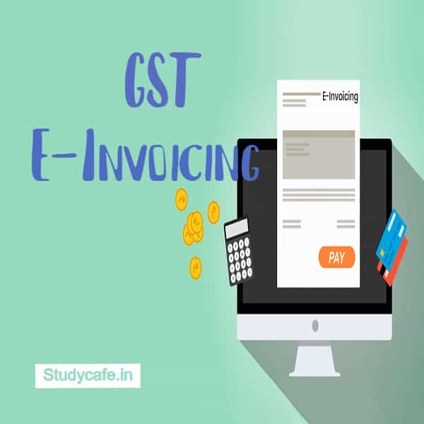 E-invoicing notified for taxpayers having aggregate turnover > Rs 100 Cr