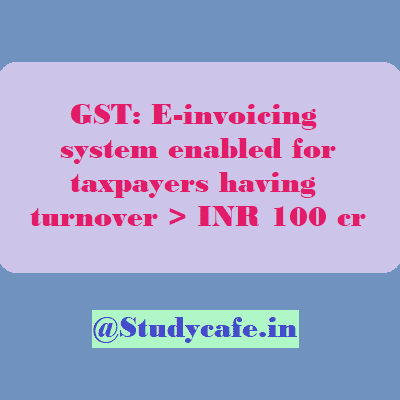 GST E-invoicing system enabled for taxpayers having turnover INR 100+ cr
