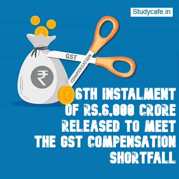 GST compensation shortfall 6th Instalment of Rs 6000 crore released