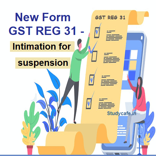 New Form GST REG-31 for Intimation for suspension and notice for cancellation of registration