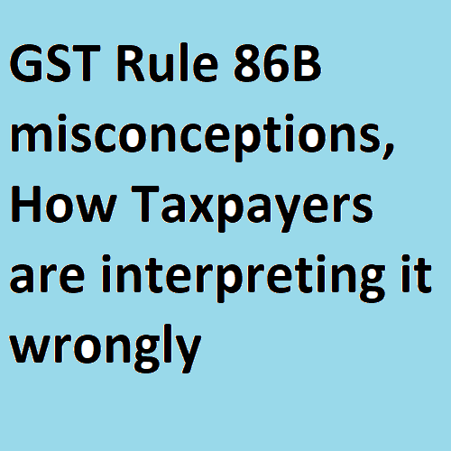 GST Rule 86B misconceptions, How Taxpayers are interpreting it wrongly