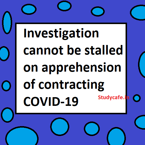 Investigation cannot be stalled on apprehension of contracting COVID-19