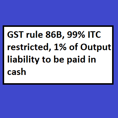 GST rule 86B, 99% ITC restricted, 1% of Output liability to be paid in cash