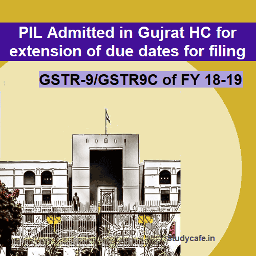 PIL Admitted in Gujrat HC for extension of due dates for filing GSTR-9/GSTR9C of FY 18-19