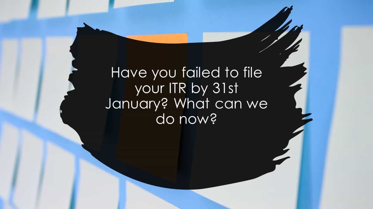 Have you failed to file your ITR by 31st January? What can we do now?
