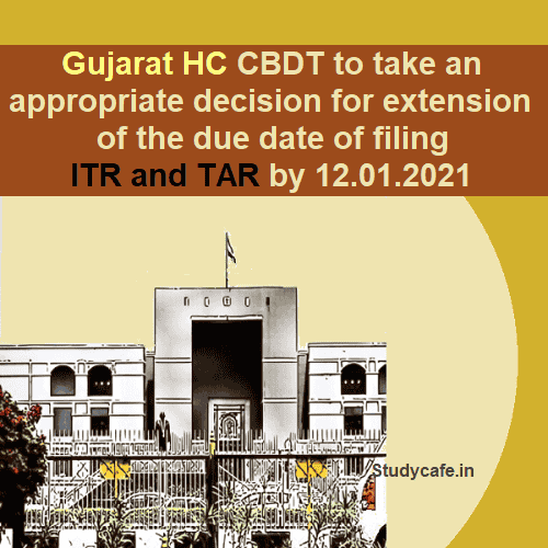 Gujarat HC CBDT to take an appropriate decision for extension of the due date of filing ITR and TAR by 12.01.2021