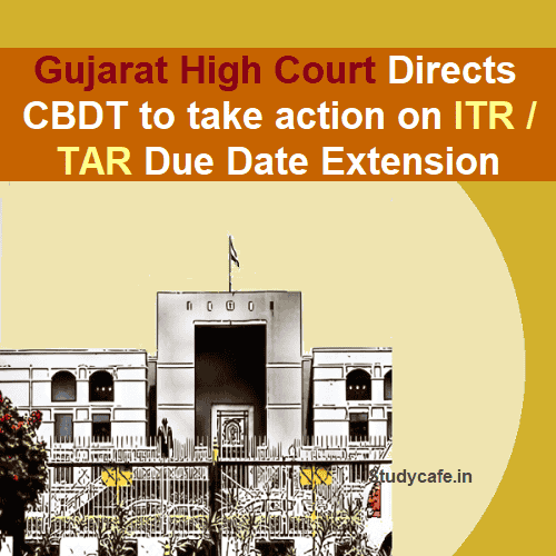 Gujarat High Court Directs CBDT to take action on ITR/TAR Due Date Extension