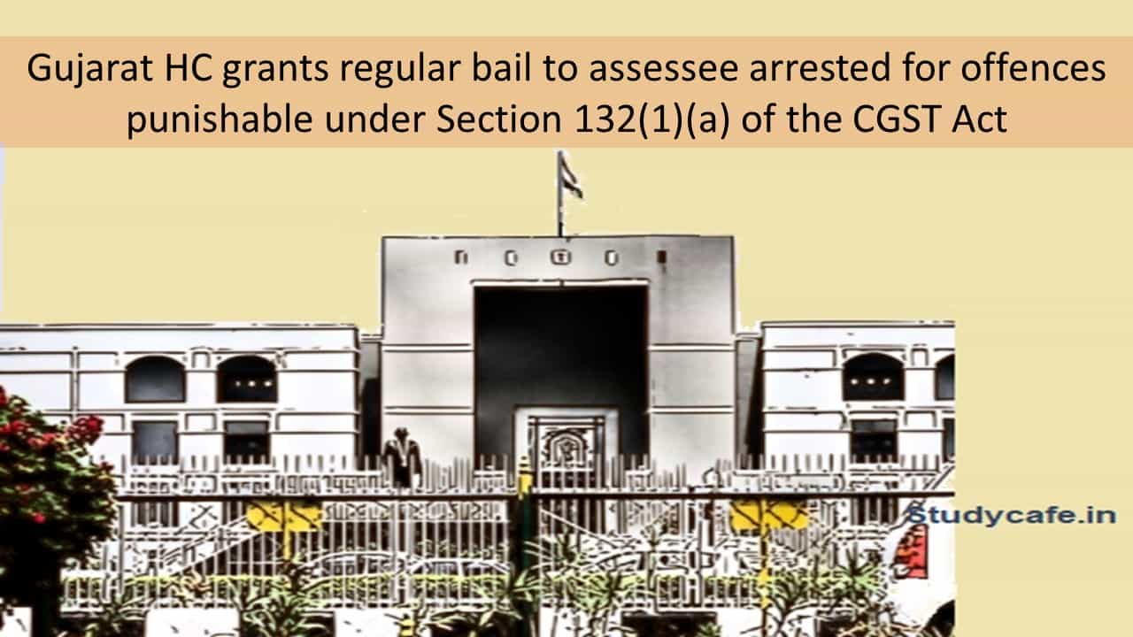 Gujarat HC grants regular bail to assessee arrested for offences punishable under Section 132(1)(a) of the CGST Act