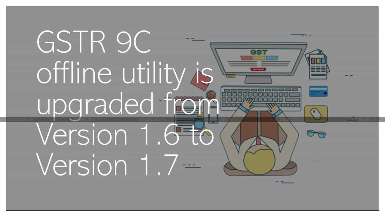 GSTR 9C offline utility is upgraded from Version 1.6 to Version 1.7
