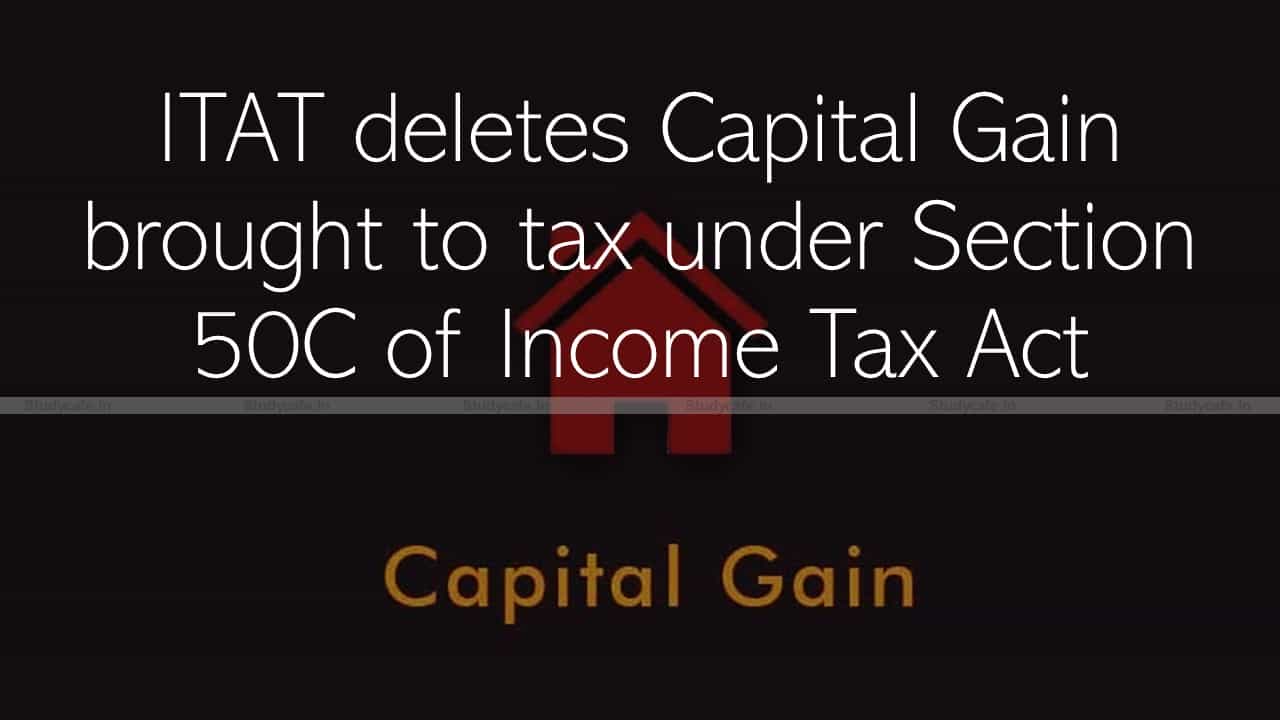 ITAT deletes Capital Gain brought to tax under Section 50C of Income Tax Act