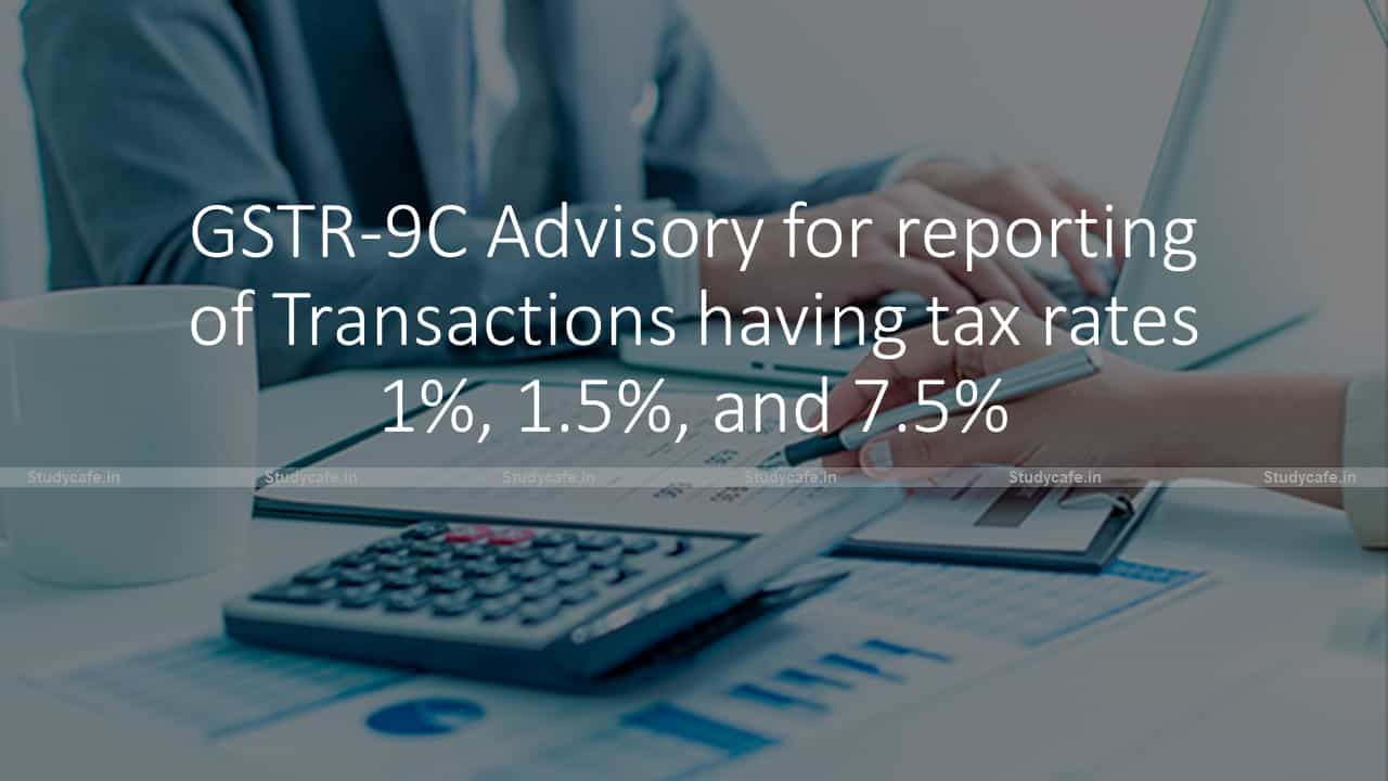 GSTR-9C Advisory for reporting of Transactions having tax rates 1%, 1.5%, and 7.5%