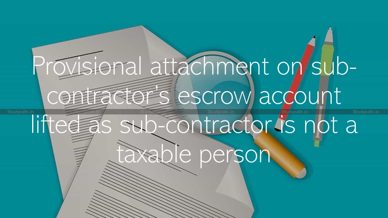 Provisional attachment on sub-contractor’s escrow account lifted as sub-contractor is not a taxable person