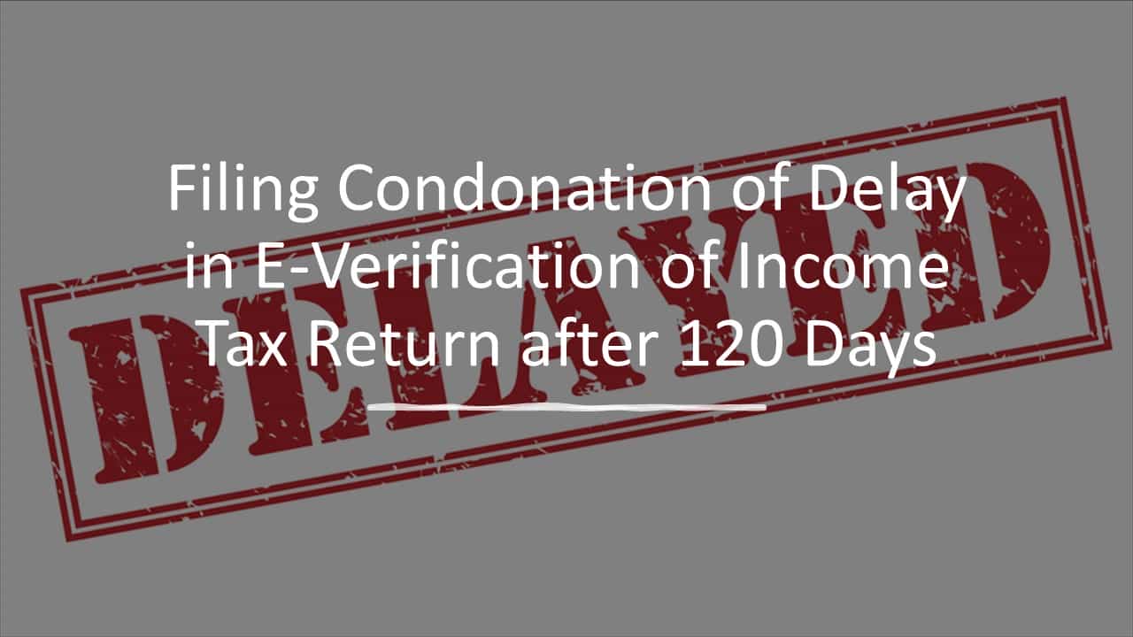 Filing Condonation of Delay in E-Verification of Income Tax Return after 120 Days