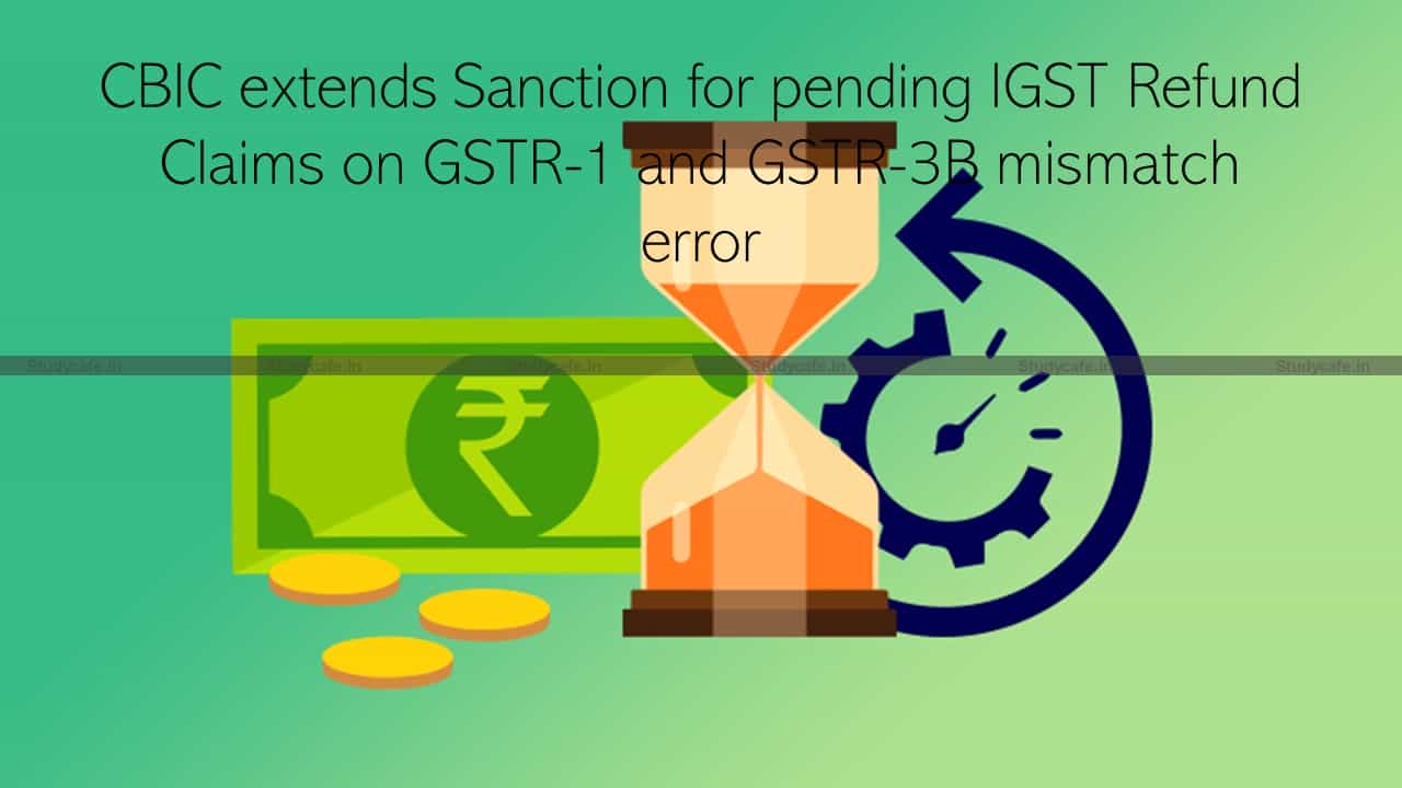 CBIC extends Sanction for pending IGST Refund on GSTR-1 & GSTR-3B mismatch