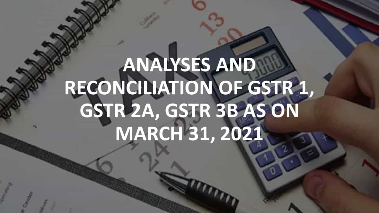 Analyses and Reconciliation of GSTR 1, GSTR 2A, GSTR 3B etc., as on March 31, 2021