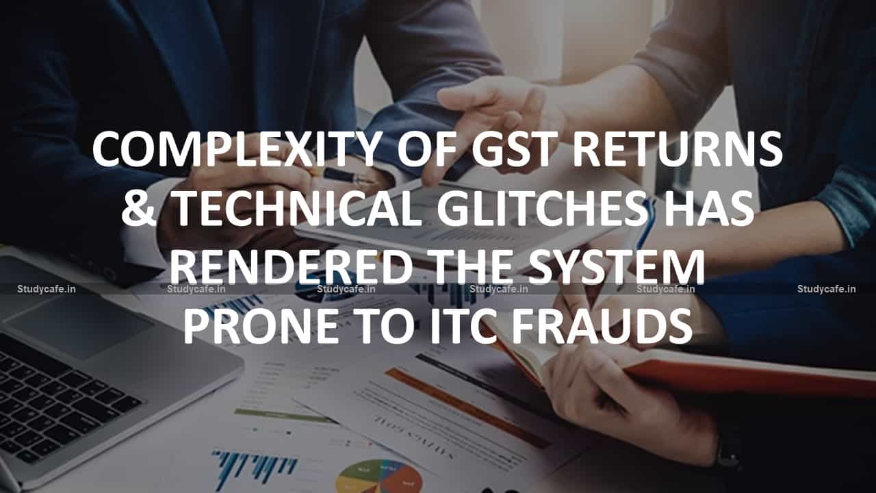 Complexity of GST returns & technical glitches has rendered the system prone to ITC frauds