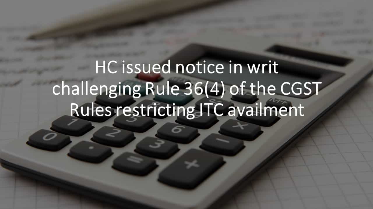 HC issued notice in writ challenging Rule 36(4) of the CGST Rules restricting ITC availment